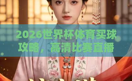 2026世界杯体育买球攻略,高清比赛直播网推荐【2026世界杯】观赛与竞猜平台盘点 2026世界杯体育买球攻略,高清比赛直播网推荐【2026世界杯】观赛与竞猜平台盘点