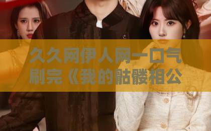 久久网伊人网一口气刷完《我的骷髅相公》13集：这剧有毒，但我真上头