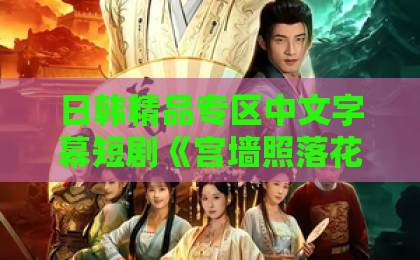 日韩精品专区中文字幕短剧《宫墙照落花》(60集)深度解析:宫墙内外的爱恨纠葛,为何让人欲罢不能?