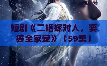短剧《二婚嫁对人，婆婆全家宠》（59集）!二婚逆袭爽剧为何让人上头？【二婚嫁对人】婆婆宠儿媳天花板