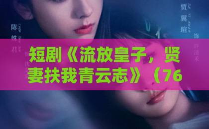 短剧《流放皇子，贤妻扶我青云志》（76集）：逆袭爽文背后的真实力量，【短剧】推荐必看！