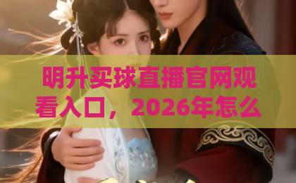 明升买球直播官网观看入口，2026年怎么找才靠谱？【实战指南】