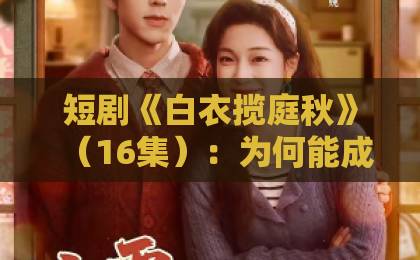 短剧《白衣揽庭秋》(16集):为何能成为2026年必追古风悬疑?【短剧推荐】深度解析剧情与角色魅力 短剧《白衣揽庭秋》(16集):为何能成为2026年必追古风悬疑?【短剧推荐】深度解析剧情与角色魅力