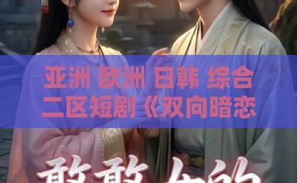 亚洲 欧洲 日韩 综合二区短剧《双向暗恋他先破戒》(60集)甜蜜暴击!双向暗恋先破戒的男主谁不爱?