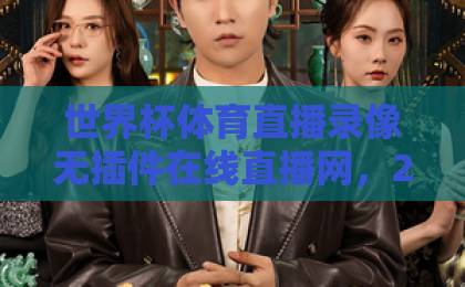 世界杯体育直播录像无插件在线直播网，2026年观赛新选择【世界杯直播】无插件畅享