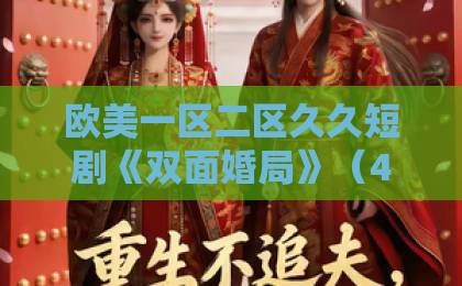 欧美一区二区久久短剧《双面婚局》（44集）深度解析：婚姻骗局背后的反转真相【双面婚局】