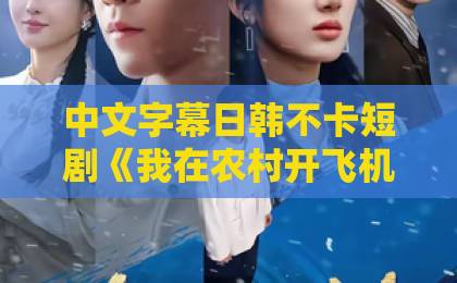中文字幕日韩不卡短剧《我在农村开飞机》(72集):为何农村题材+逆袭剧情让人欲罢不能?【我在农村开飞机】深度解析