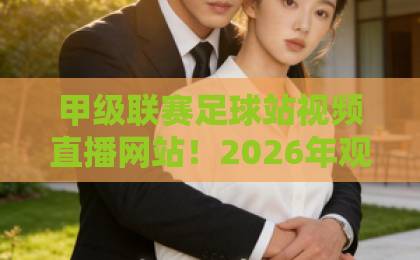 甲级联赛足球站视频直播网站!2026年观赛指南,五大平台实测对比【免费高清】不卡顿 甲级联赛足球站视频直播网站!2026年观赛指南,五大平台实测对比【免费高清】不卡顿