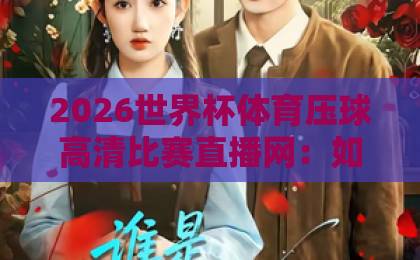 2026世界杯体育压球高清比赛直播网：如何找到最靠谱的观赛平台？【2026世界杯体育压球高清比赛直播网】实用指南