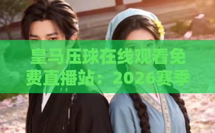 皇马压球在线观看免费直播站：2026赛季最新观赛指南【皇马压球】高清无广告体验