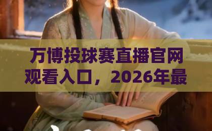 万博投球赛直播官网观看入口，2026年最新观赛指南【万博投球赛】