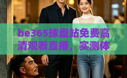 be365球盘站免费高清观看直播，实测体验与使用技巧分享【2026最新】