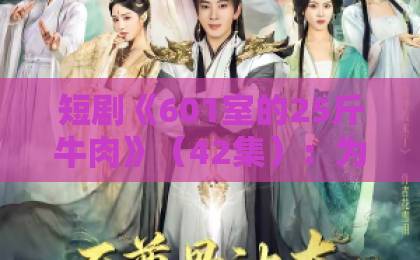 短剧《601室的25斤牛肉》（42集）：为何它成为2026年最火的短剧？【深度解析】
