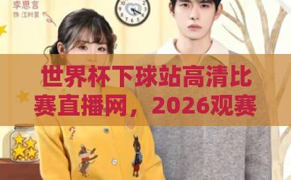 世界杯下球站高清比赛直播网,2026观赛新选择【世界杯直播】全面评测 世界杯下球站高清比赛直播网,2026观赛新选择【世界杯直播】全面评测