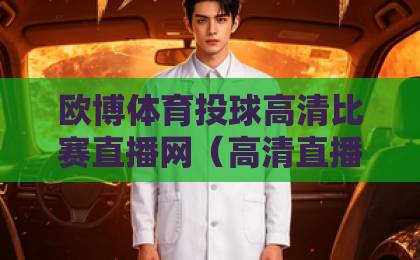 欧博体育投球高清比赛直播网（高清直播）体验分享：2026年体育迷必备平台？