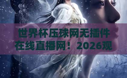 世界杯压球网无插件在线直播网!2026观赛新体验【世界杯压球网】全程高清新玩法 世界杯压球网无插件在线直播网!2026观赛新体验【世界杯压球网】全程高清新玩法