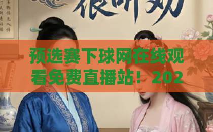 预选赛下球网在线观看免费直播站！2026年最新观赛指南【免费直播】