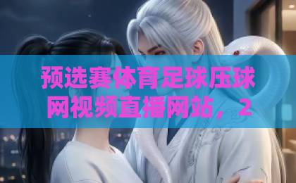 预选赛体育足球压球网视频直播网站,2026年球迷必看指南【实时观赛+智能预测】 预选赛体育足球压球网视频直播网站,2026年球迷必看指南【实时观赛+智能预测】