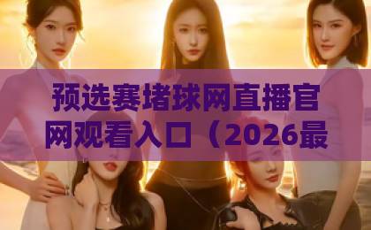 预选赛堵球网直播官网观看入口（2026最新）！如何找到稳定入口？