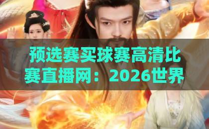 预选赛买球赛高清比赛直播网：2026世界杯预选赛观赛必备指南【预选赛买球赛】如何挑到靠谱平台？