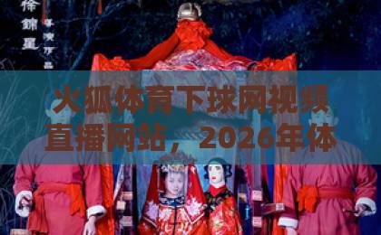 火狐体育下球网视频直播网站,2026年体育迷必备平台【火狐体育】深度评测 火狐体育下球网视频直播网站,2026年体育迷必备平台【火狐体育】深度评测