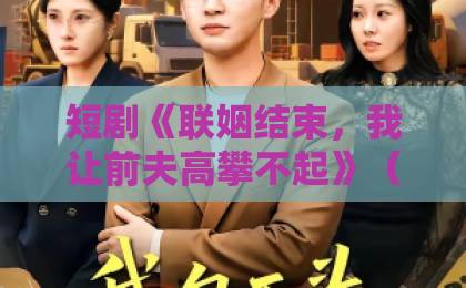 短剧《联姻结束，我让前夫高攀不起》（88集）：为何2026年刷爆全网？【短剧解析】女主逆袭太解气