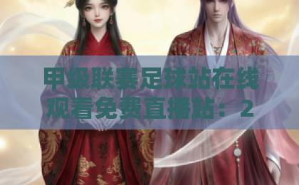 甲级联赛足球站在线观看免费直播站：2026年观赛指南与避坑建议