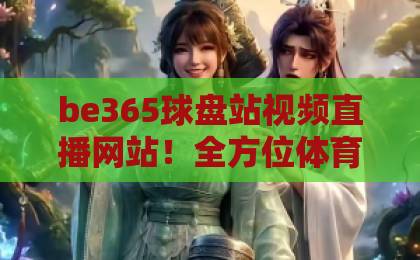 be365球盘站视频直播网站!全方位体育赛事实时平台【be365球盘】体验2026全新升级 be365球盘站视频直播网站!全方位体育赛事实时平台【be365球盘】体验2026全新升级