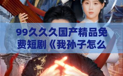 99久久久国产精品免费短剧《我孙子怎么成鹦鹉了》（71集）深度解析：为什么2026年最火的家庭剧是它？