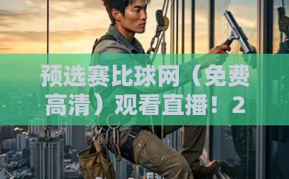 预选赛比球网(免费高清)观看直播!2026年预选赛观赛全攻略 预选赛比球网(免费高清)观看直播!2026年预选赛观赛全攻略