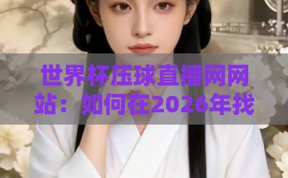 世界杯压球直播网网站:如何在2026年找到靠谱赛事视频直播平台?【世界杯压球直播网】实用指南 世界杯压球直播网网站:如何在2026年找到靠谱赛事视频直播平台?【世界杯压球直播网】实用指南