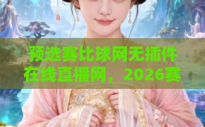 预选赛比球网无插件在线直播网，2026赛事全覆盖【预选赛比球网】观赛指南