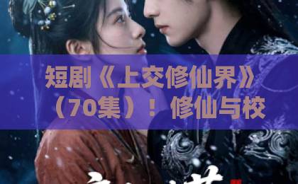 短剧《上交修仙界》（70集）！修仙与校园碰撞的爆笑爽剧，2026年必追