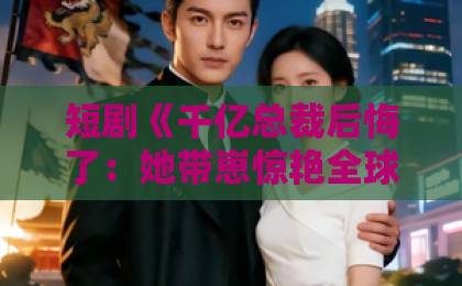 短剧《千亿总裁后悔了:她带崽惊艳全球》(43集)深度解析,为何它能让2026年观众集体“上头”? 短剧《千亿总裁后悔了:她带崽惊艳全球》(43集)深度解析,为何它能让2026年观众集体“上头”?