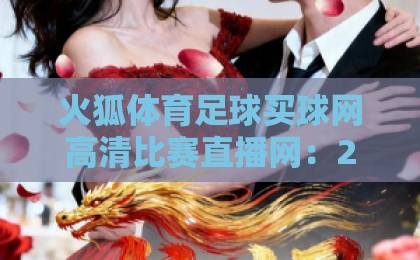 火狐体育足球买球网高清比赛直播网:2026年足球迷必备的观赛神器【火狐体育】带你畅享极致体验 火狐体育足球买球网高清比赛直播网:2026年足球迷必备的观赛神器【火狐体育】带你畅享极致体验