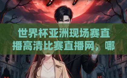世界杯亚洲现场赛直播高清比赛直播网，哪里看最稳？【世界杯亚洲现场赛直播】实测推荐！