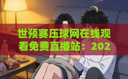 世预赛压球网在线观看免费直播站:2026年观赛首选?【世预赛压球网】实测推荐 世预赛压球网在线观看免费直播站:2026年观赛首选?【世预赛压球网】实测推荐
