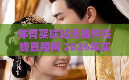 体育买球站无插件在线直播网 2026年实测推荐（体育买球站） 这些平台让你告别卡顿和广告