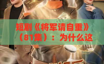 短剧《将军请自重》(81集):为什么这部剧让2026年观众集体上头?【将军请自重】爆款密码全揭秘 短剧《将军请自重》(81集):为什么这部剧让2026年观众集体上头?【将军请自重】爆款密码全揭秘