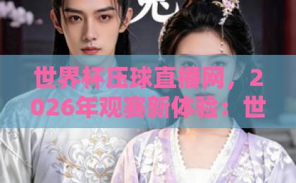 世界杯压球直播网，2026年观赛新体验：世界杯在线预测免费高清观看直播全攻略