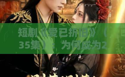 短剧《爱已折旧》（35集）：为何成为2026年爆款？【爱已折旧】深度解析剧情与情感