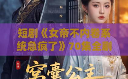 短剧《女帝不内卷系统急疯了》70集全剧透（女帝不内卷系统急疯了） 2026年必看爽剧背后真相