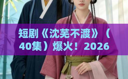短剧《沈芜不渡》(40集)爆火!2026年为何人人都在追?【沈芜不渡】全套观剧指南 短剧《沈芜不渡》(40集)爆火!2026年为何人人都在追?【沈芜不渡】全套观剧指南