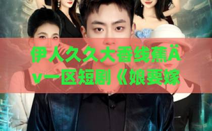 伊人久久大香线蕉Äv一区短剧《娘要嫁人》（80集）深度测评：笑着笑着就哭了，这剧凭什么火？【娘要嫁人】