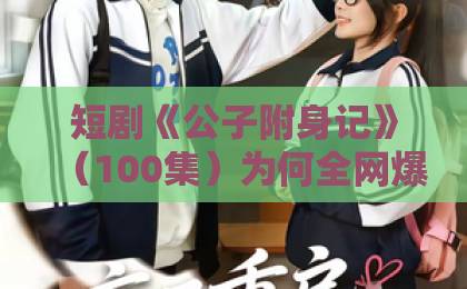 短剧《公子附身记》（100集）为何全网爆火？【短剧公子附身记】深度解析2026年最值得追的短剧