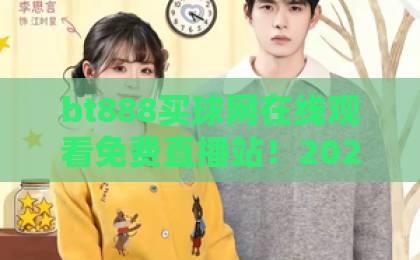 bt888买球网在线观看免费直播站!2026年体育迷必知的合法观赛渠道【bt888买球网】避坑指南 bt888买球网在线观看免费直播站!2026年体育迷必知的合法观赛渠道【bt888买球网】避坑指南