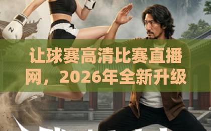 让球赛高清比赛直播网，2026年全新升级体验【让球赛高清比赛直播网】值得一试