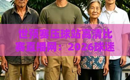 世预赛压球站高清比赛直播网:2026球迷观赛首选【世预赛压球站】告别卡顿与延迟 世预赛压球站高清比赛直播网:2026球迷观赛首选【世预赛压球站】告别卡顿与延迟