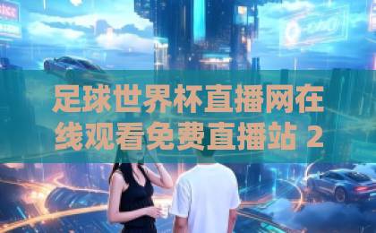 足球世界杯直播网在线观看免费直播站 2026年观赛全攻略【足球世界杯直播网】