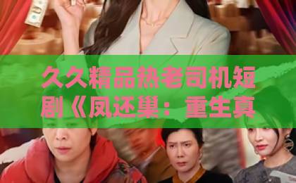 久久精品热老司机短剧《凤还巢:重生真千金打脸白莲花》(55集)为何火爆?【凤还巢】2026年重生复仇爽剧新标杆